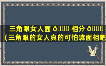 三角眼女人面 🐛 相分 🐘 析（三角眼的女人真的可怕嘛面相吧）